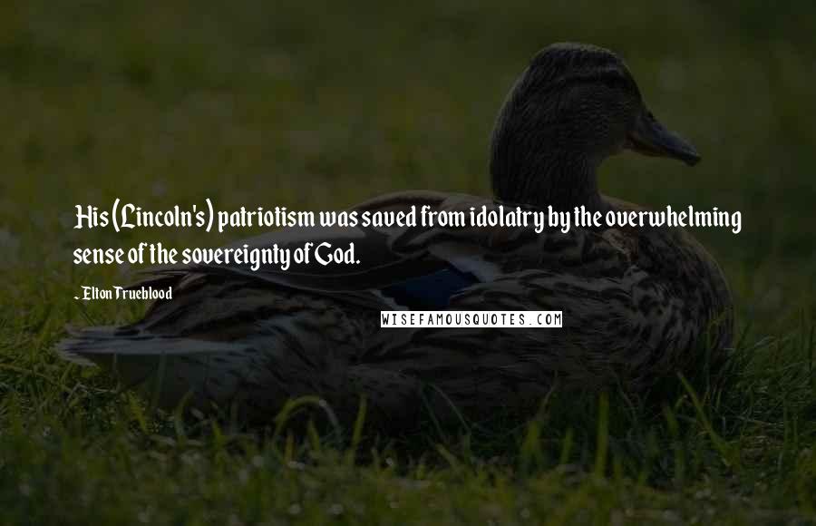 Elton Trueblood Quotes: His (Lincoln's) patriotism was saved from idolatry by the overwhelming sense of the sovereignty of God.