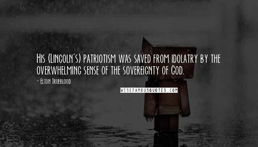 Elton Trueblood Quotes: His (Lincoln's) patriotism was saved from idolatry by the overwhelming sense of the sovereignty of God.