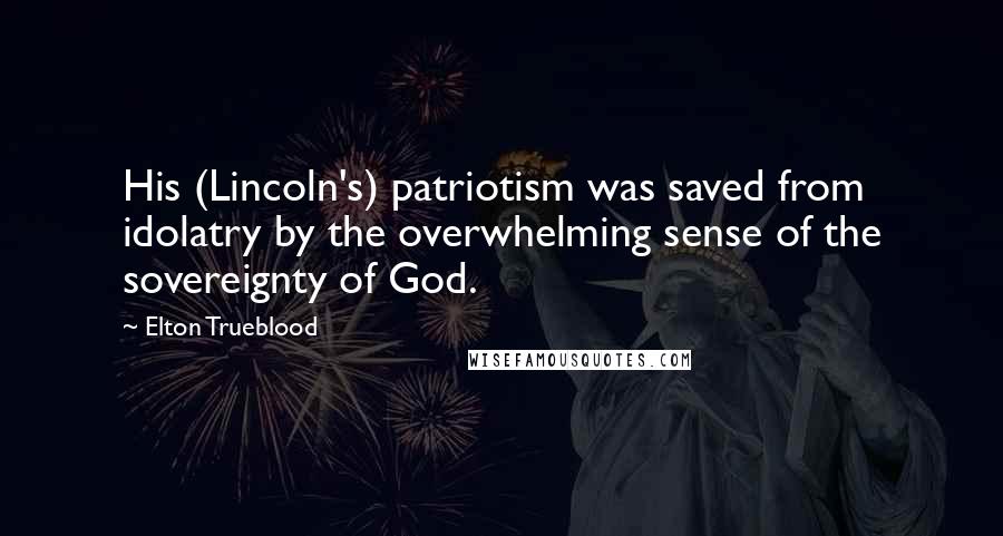 Elton Trueblood Quotes: His (Lincoln's) patriotism was saved from idolatry by the overwhelming sense of the sovereignty of God.