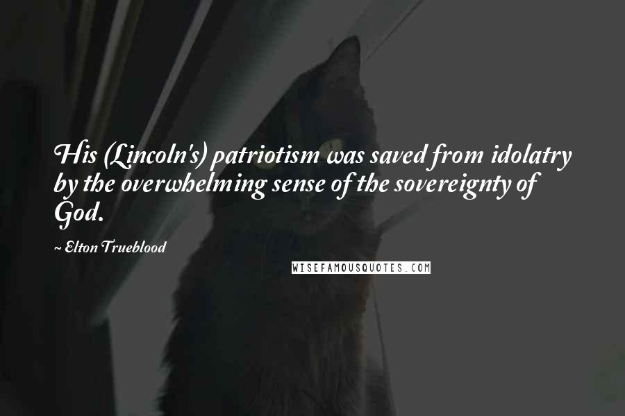 Elton Trueblood Quotes: His (Lincoln's) patriotism was saved from idolatry by the overwhelming sense of the sovereignty of God.
