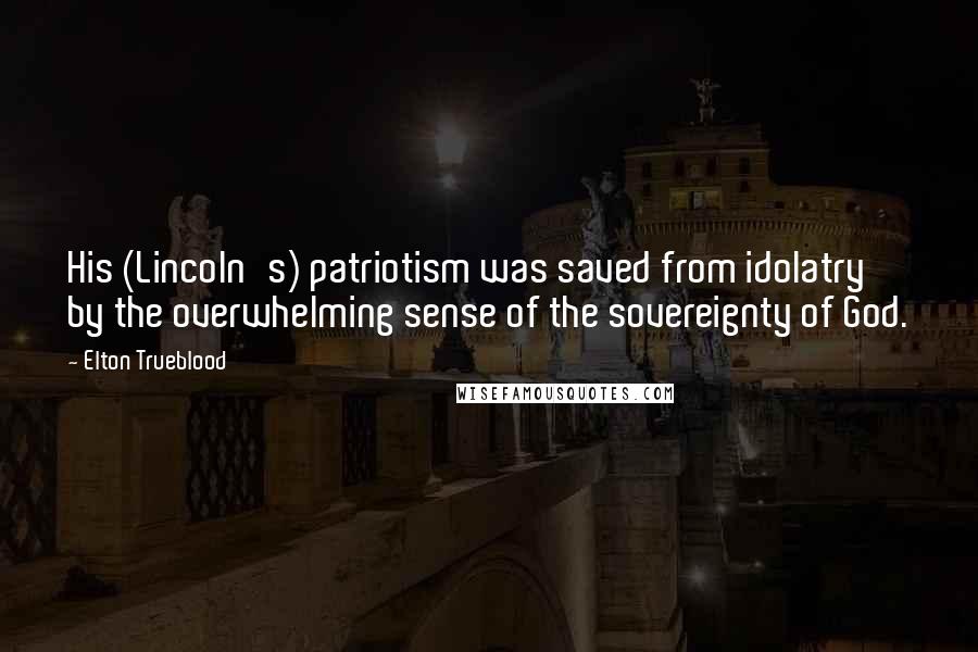 Elton Trueblood Quotes: His (Lincoln's) patriotism was saved from idolatry by the overwhelming sense of the sovereignty of God.