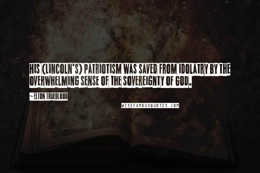 Elton Trueblood Quotes: His (Lincoln's) patriotism was saved from idolatry by the overwhelming sense of the sovereignty of God.