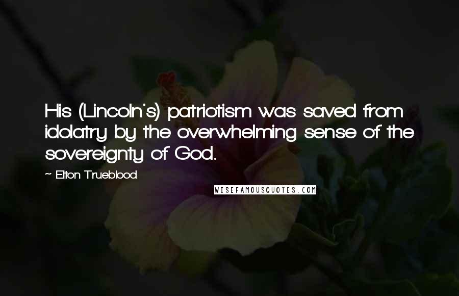 Elton Trueblood Quotes: His (Lincoln's) patriotism was saved from idolatry by the overwhelming sense of the sovereignty of God.