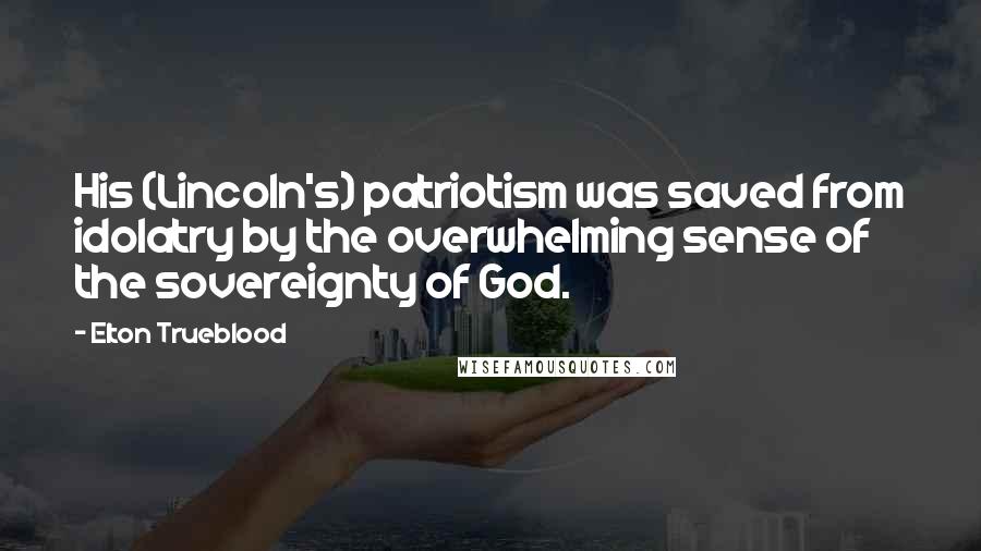 Elton Trueblood Quotes: His (Lincoln's) patriotism was saved from idolatry by the overwhelming sense of the sovereignty of God.