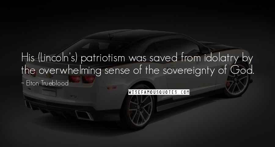 Elton Trueblood Quotes: His (Lincoln's) patriotism was saved from idolatry by the overwhelming sense of the sovereignty of God.