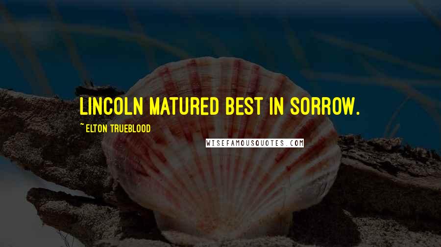 Elton Trueblood Quotes: Lincoln matured best in sorrow.
