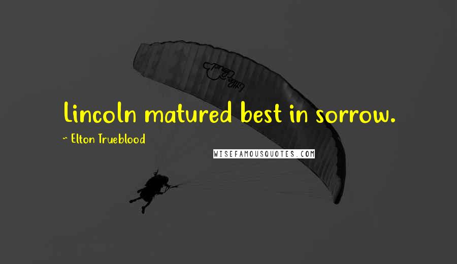 Elton Trueblood Quotes: Lincoln matured best in sorrow.