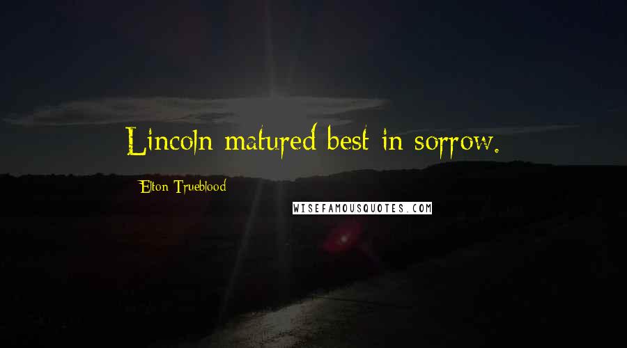Elton Trueblood Quotes: Lincoln matured best in sorrow.