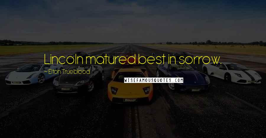 Elton Trueblood Quotes: Lincoln matured best in sorrow.
