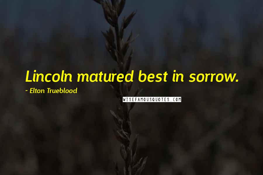 Elton Trueblood Quotes: Lincoln matured best in sorrow.