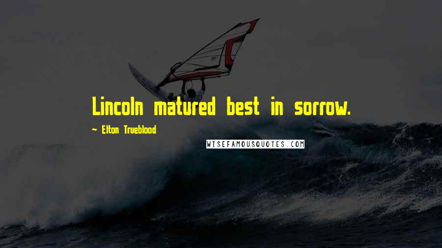 Elton Trueblood Quotes: Lincoln matured best in sorrow.