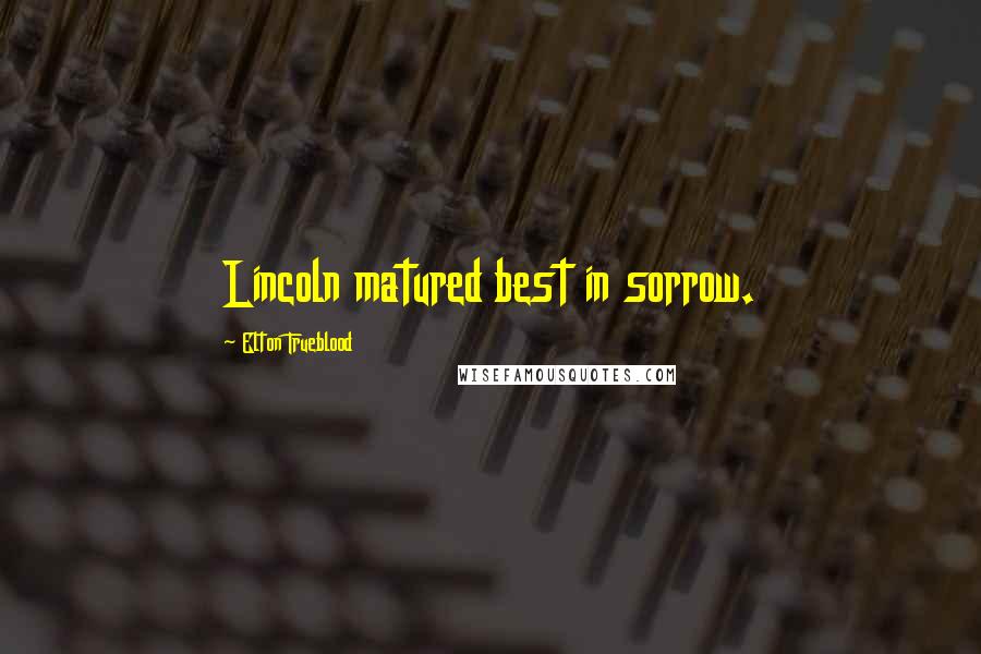 Elton Trueblood Quotes: Lincoln matured best in sorrow.