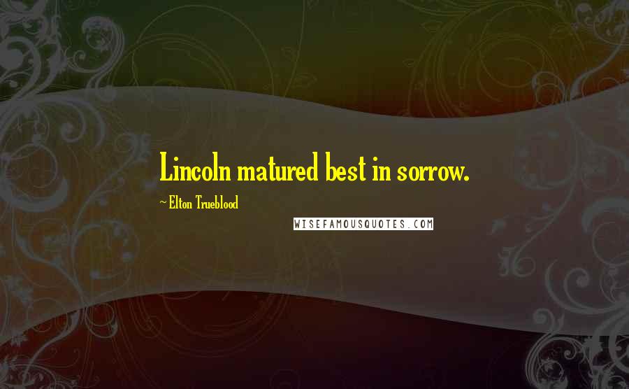 Elton Trueblood Quotes: Lincoln matured best in sorrow.