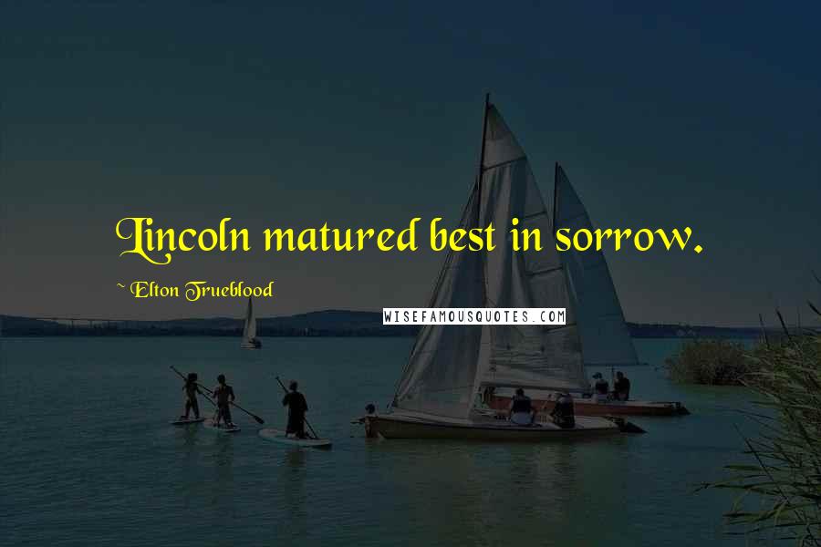 Elton Trueblood Quotes: Lincoln matured best in sorrow.