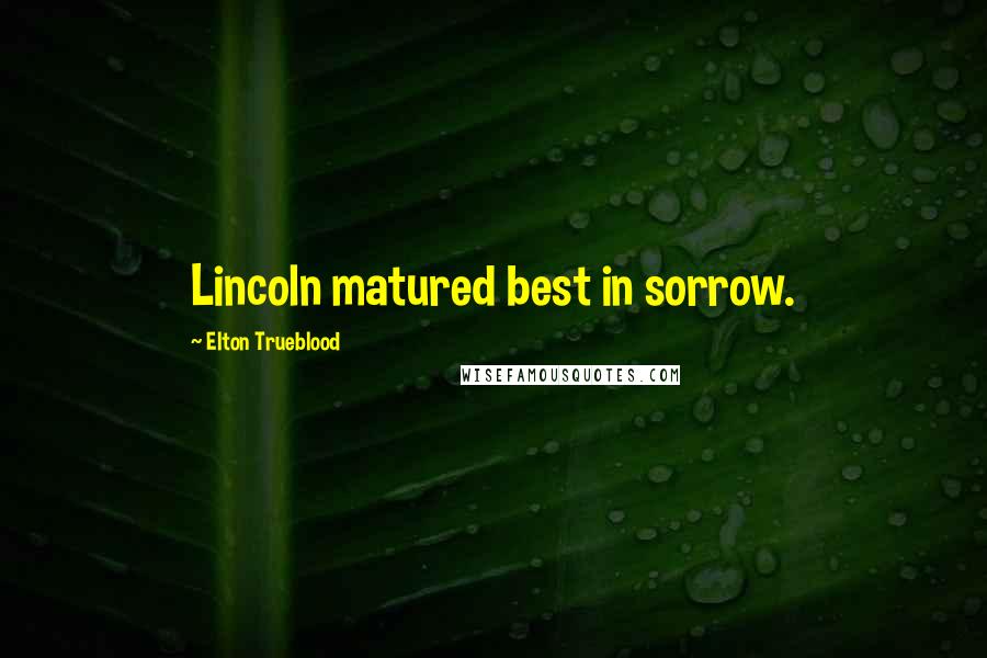 Elton Trueblood Quotes: Lincoln matured best in sorrow.