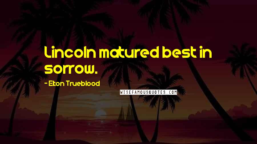 Elton Trueblood Quotes: Lincoln matured best in sorrow.