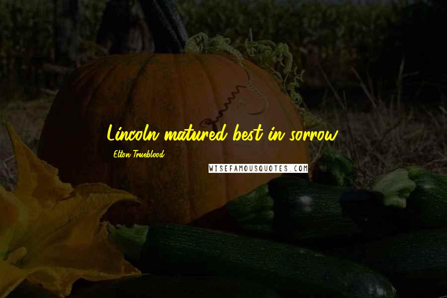 Elton Trueblood Quotes: Lincoln matured best in sorrow.