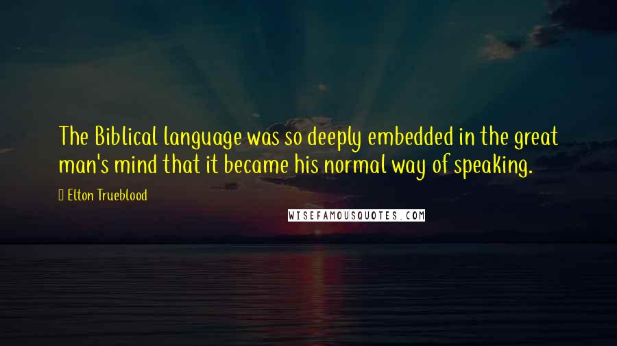 Elton Trueblood Quotes: The Biblical language was so deeply embedded in the great man's mind that it became his normal way of speaking.