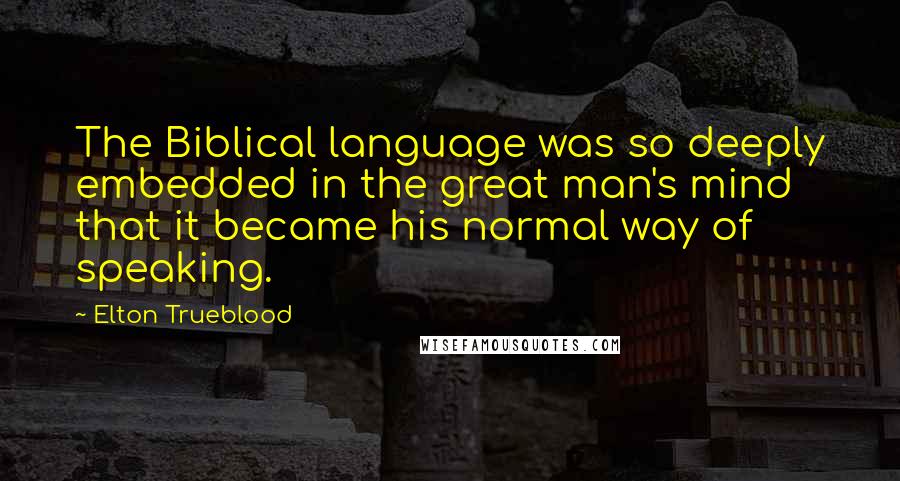 Elton Trueblood Quotes: The Biblical language was so deeply embedded in the great man's mind that it became his normal way of speaking.