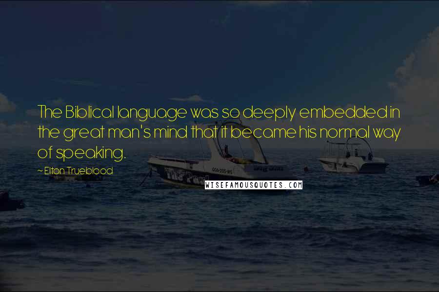 Elton Trueblood Quotes: The Biblical language was so deeply embedded in the great man's mind that it became his normal way of speaking.