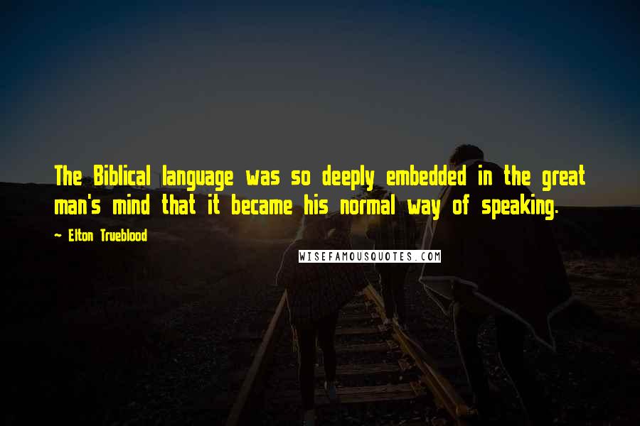 Elton Trueblood Quotes: The Biblical language was so deeply embedded in the great man's mind that it became his normal way of speaking.