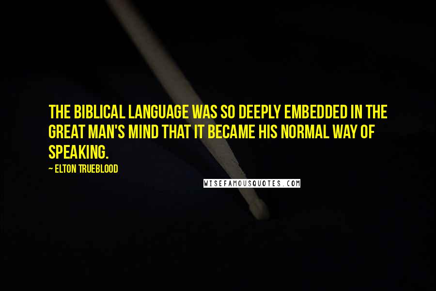 Elton Trueblood Quotes: The Biblical language was so deeply embedded in the great man's mind that it became his normal way of speaking.