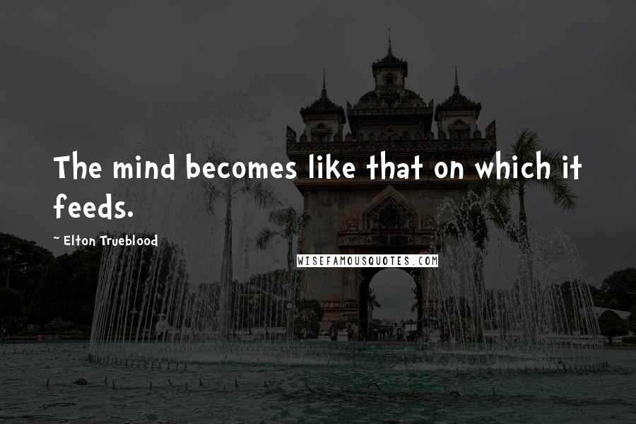 Elton Trueblood Quotes: The mind becomes like that on which it feeds.