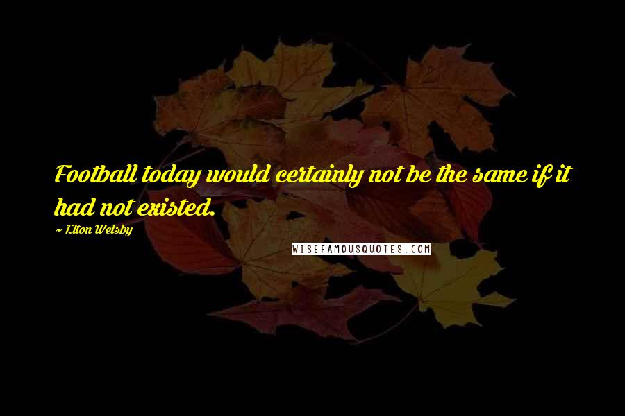 Elton Welsby Quotes: Football today would certainly not be the same if it had not existed.