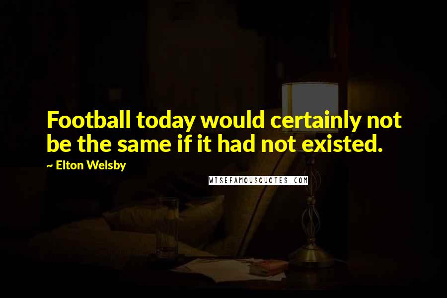 Elton Welsby Quotes: Football today would certainly not be the same if it had not existed.