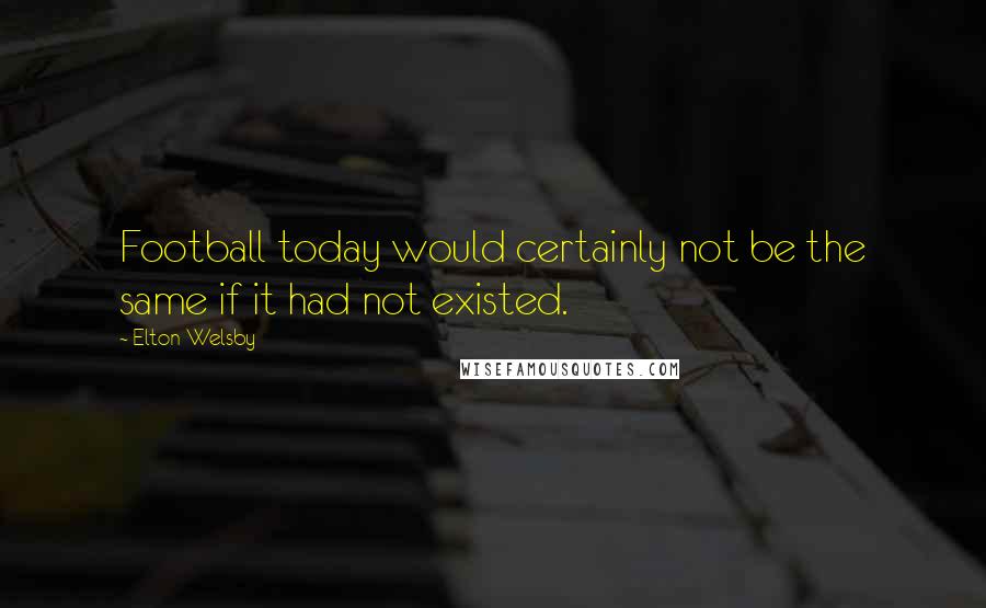 Elton Welsby Quotes: Football today would certainly not be the same if it had not existed.