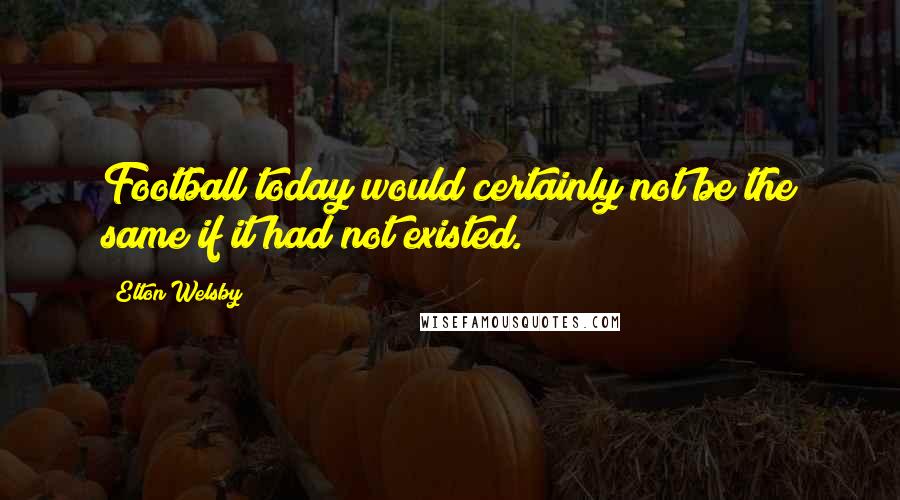 Elton Welsby Quotes: Football today would certainly not be the same if it had not existed.