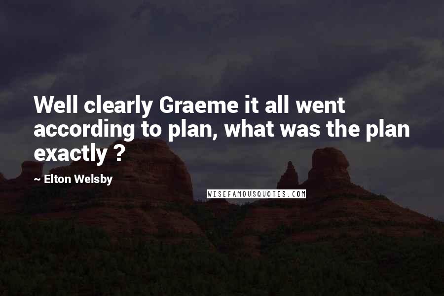 Elton Welsby Quotes: Well clearly Graeme it all went according to plan, what was the plan exactly ?