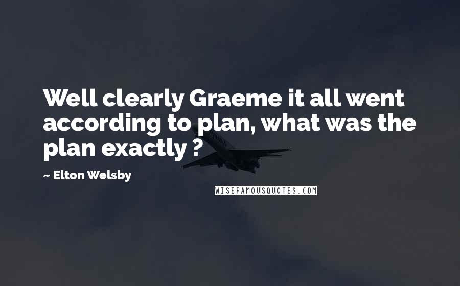 Elton Welsby Quotes: Well clearly Graeme it all went according to plan, what was the plan exactly ?