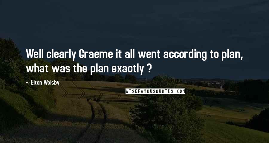 Elton Welsby Quotes: Well clearly Graeme it all went according to plan, what was the plan exactly ?