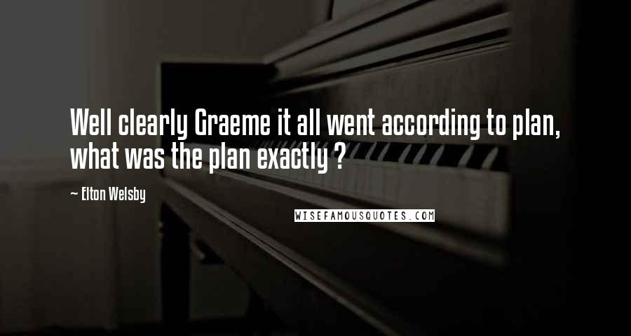 Elton Welsby Quotes: Well clearly Graeme it all went according to plan, what was the plan exactly ?