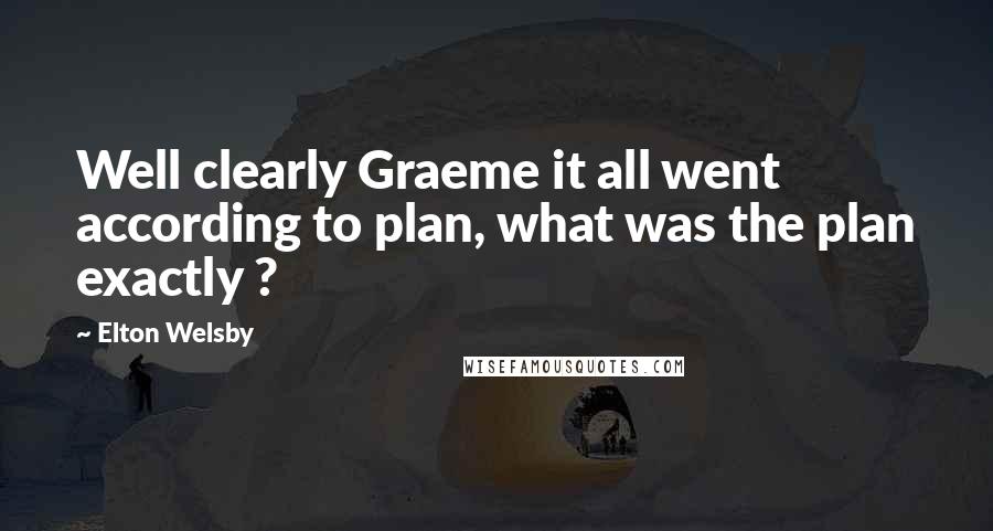 Elton Welsby Quotes: Well clearly Graeme it all went according to plan, what was the plan exactly ?