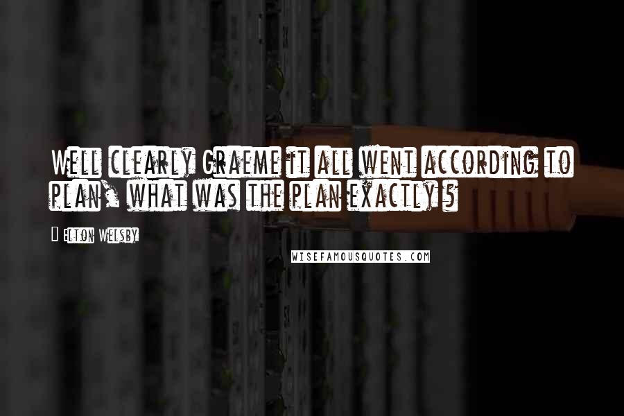 Elton Welsby Quotes: Well clearly Graeme it all went according to plan, what was the plan exactly ?