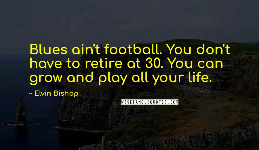 Elvin Bishop Quotes: Blues ain't football. You don't have to retire at 30. You can grow and play all your life.