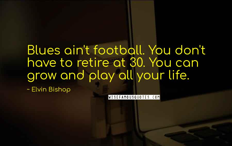 Elvin Bishop Quotes: Blues ain't football. You don't have to retire at 30. You can grow and play all your life.
