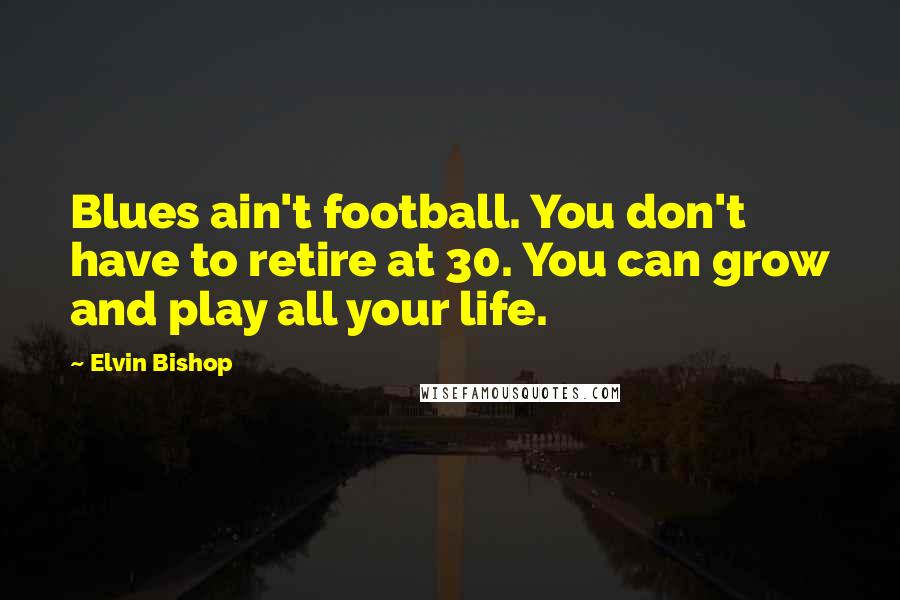 Elvin Bishop Quotes: Blues ain't football. You don't have to retire at 30. You can grow and play all your life.