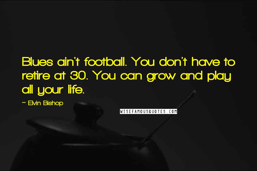 Elvin Bishop Quotes: Blues ain't football. You don't have to retire at 30. You can grow and play all your life.