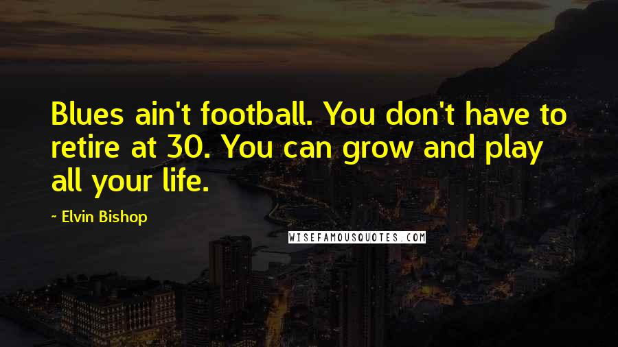 Elvin Bishop Quotes: Blues ain't football. You don't have to retire at 30. You can grow and play all your life.