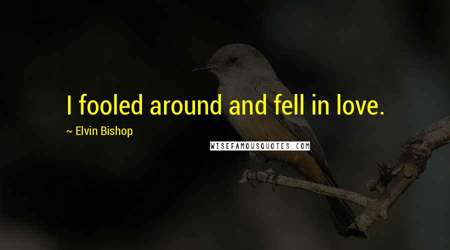 Elvin Bishop Quotes: I fooled around and fell in love.
