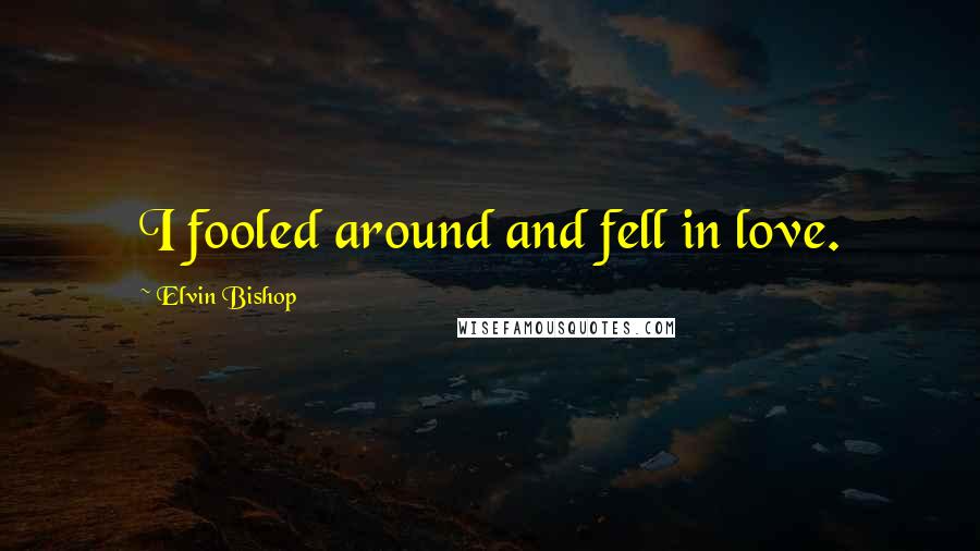 Elvin Bishop Quotes: I fooled around and fell in love.