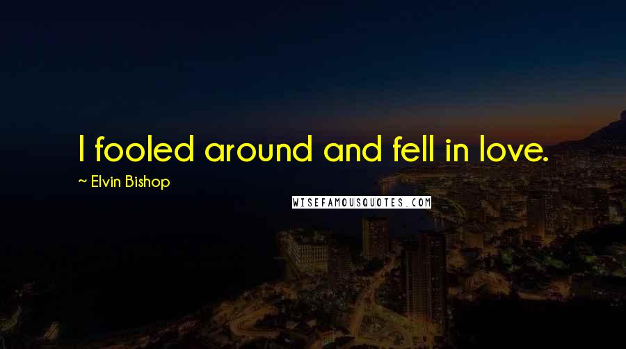 Elvin Bishop Quotes: I fooled around and fell in love.