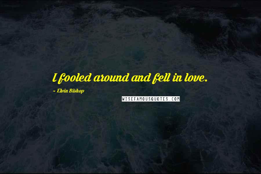 Elvin Bishop Quotes: I fooled around and fell in love.