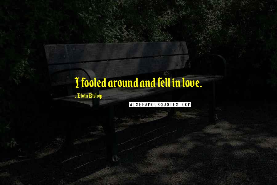 Elvin Bishop Quotes: I fooled around and fell in love.