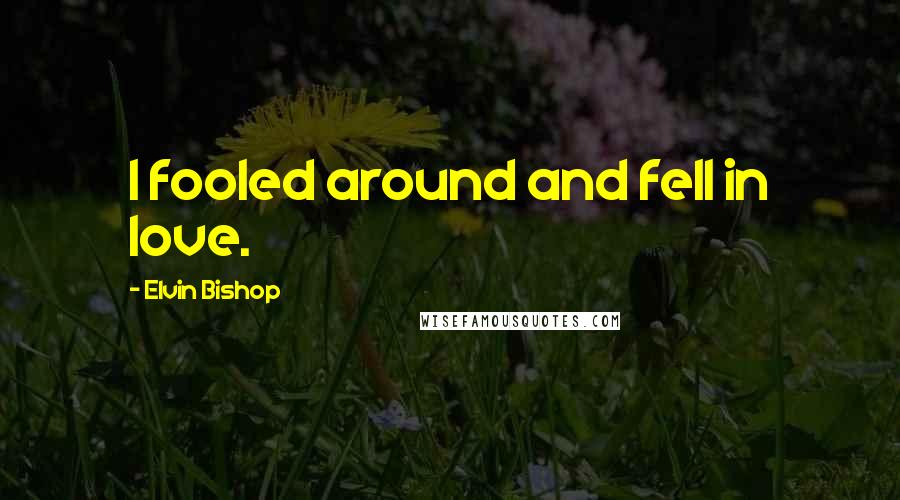 Elvin Bishop Quotes: I fooled around and fell in love.