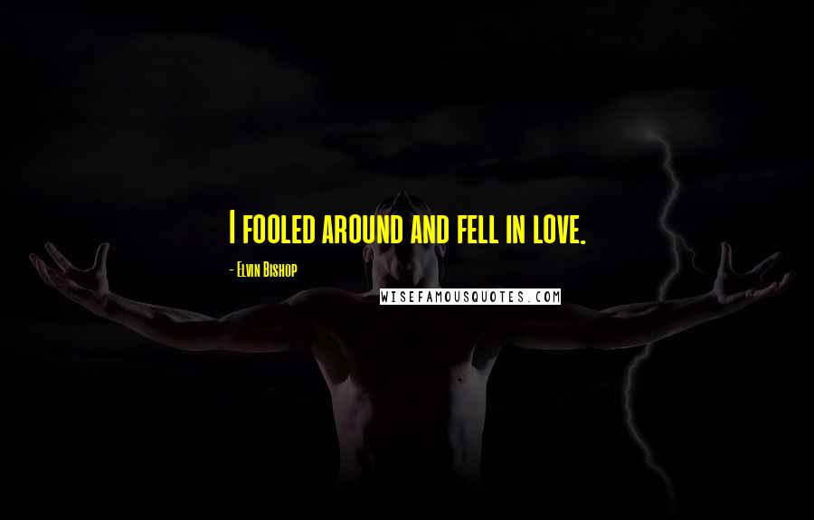 Elvin Bishop Quotes: I fooled around and fell in love.