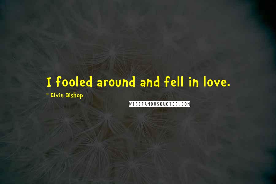 Elvin Bishop Quotes: I fooled around and fell in love.